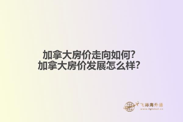 加拿大房價走向如何？加拿大房價發(fā)展怎么樣？