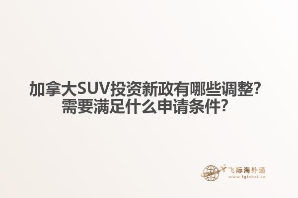 加拿大SUV投資新政有哪些調整？需要滿足什么申請條件？