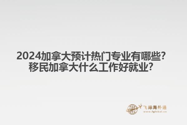 2024加拿大預(yù)計(jì)熱門專業(yè)有哪些？移民加拿大什么工作好就業(yè)？