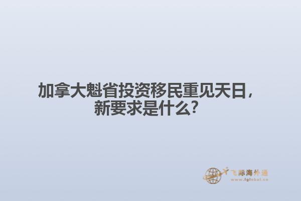 加拿大魁省投資移民重見天日，新要求是什么？