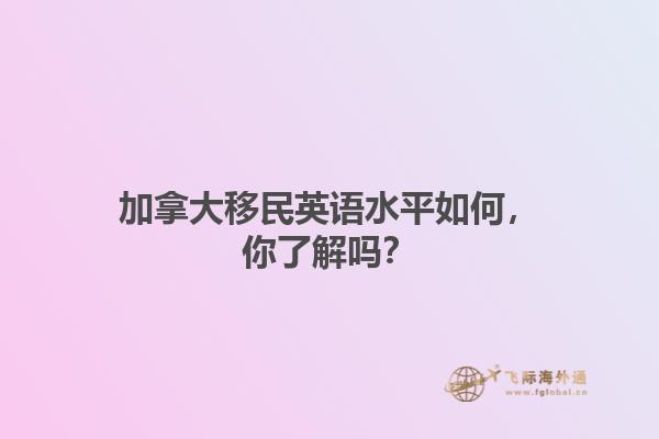 加拿大移民英語水平如何，你了解嗎？