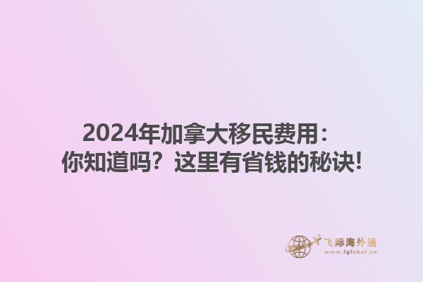 2024年加拿大移民費用：你知道嗎？這里有省錢的秘訣!