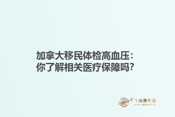 加拿大移民體檢高血壓：你了解相關(guān)醫(yī)療保障嗎？