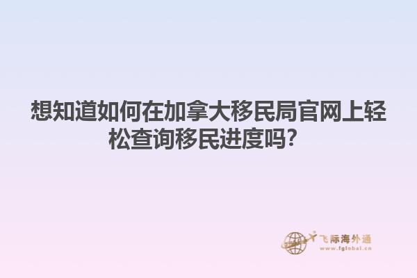 想知道如何在加拿大移民局官網(wǎng)上輕松查詢移民進度嗎？