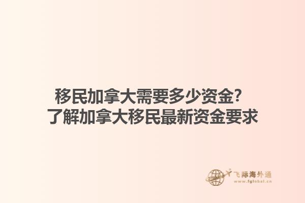 移民加拿大需要多少資金？了解加拿大移民最新資金要求