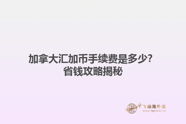 加拿大匯加幣手續(xù)費(fèi)是多少？省錢攻略揭秘