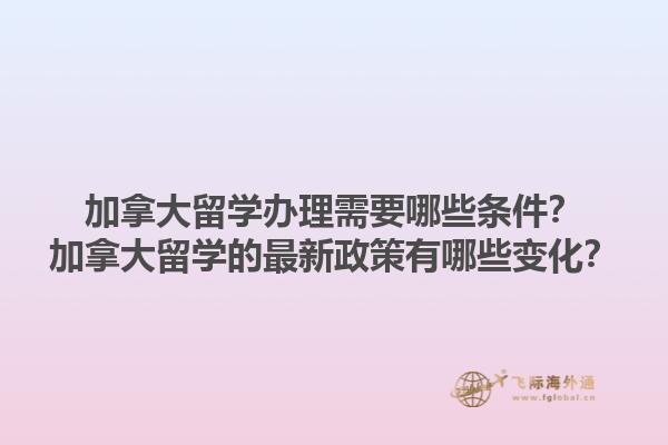 加拿大留學(xué)辦理需要哪些條件？加拿大留學(xué)的最新政策有哪些變化？1.jpg