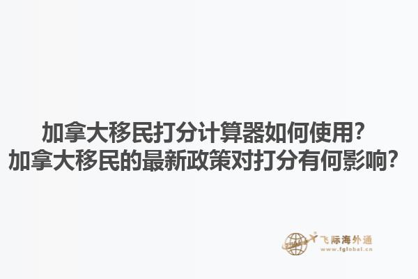 加拿大移民打分計算器如何使用？加拿大移民的最新政策對打分有何影響？1.jpg