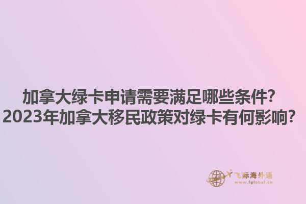 加拿大綠卡申請(qǐng)需要滿足哪些條件？2023年加拿大移民政策對(duì)綠卡有何影響？1.jpg