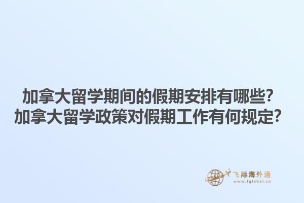 加拿大留學期間的假期安排有哪些？加拿大留學政策對假期工作有何規(guī)定？1.jpg