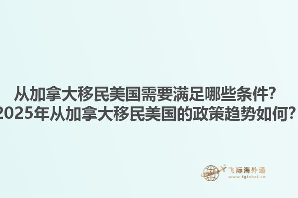 從加拿大移民美國(guó)需要滿足哪些條件？2025年從加拿大移民美國(guó)的政策趨勢(shì)如何？1.jpg