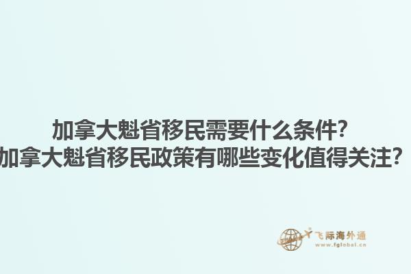 加拿大魁省移民需要什么條件？加拿大魁省移民政策有哪些變化值得關注？1.jpg