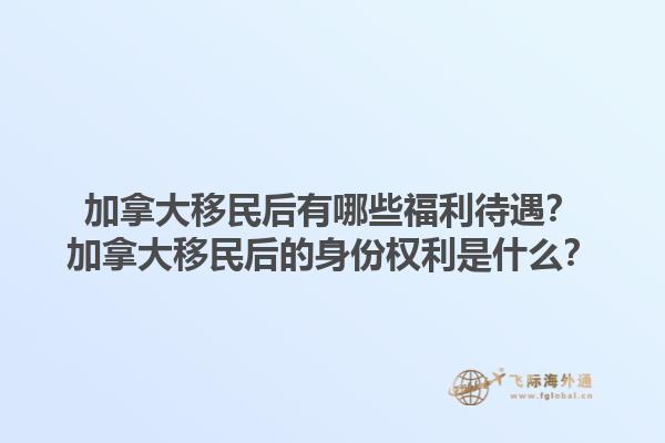 加拿大移民后有哪些福利待遇？加拿大移民后的身份權(quán)利是什么？1.jpg