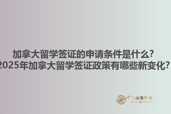 加拿大留學(xué)簽證的申請(qǐng)條件是什么？2025年加拿大留學(xué)簽證政策有哪些新變化？1.jpg