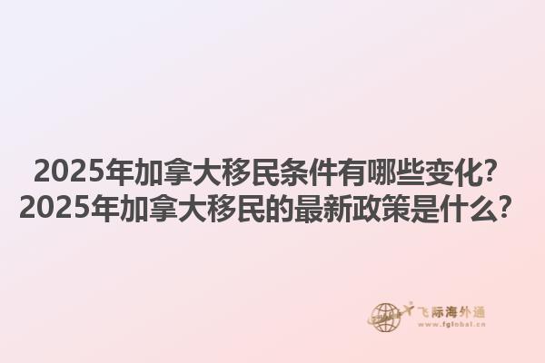 2025年加拿大移民條件有哪些變化？2025年加拿大移民的最新政策是什么？1.jpg