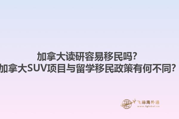 加拿大讀研容易移民嗎？加拿大SUV項目與留學移民政策有何不同？1.jpg