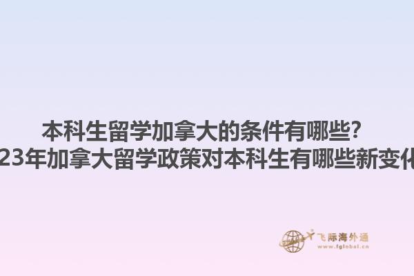 本科生留學(xué)加拿大的條件有哪些？2023年加拿大留學(xué)政策對本科生有哪些新變化？1.jpg