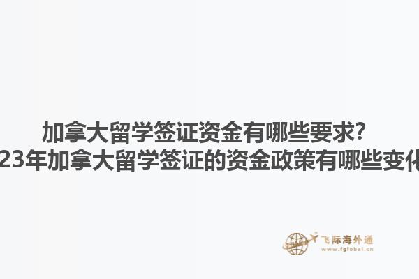 加拿大留學(xué)簽證資金有哪些要求？2023年加拿大留學(xué)簽證的資金政策有哪些變化？1.jpg