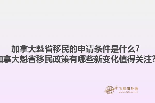 加拿大魁省移民的申請條件是什么？加拿大魁省移民政策有哪些新變化值得關(guān)注？1.jpg