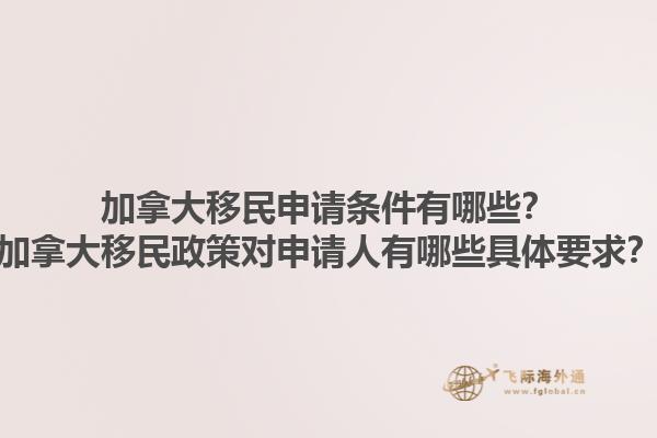 加拿大移民申請條件有哪些？加拿大移民政策對申請人有哪些具體要求？1.jpg