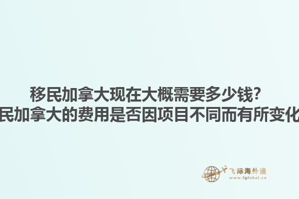 移民加拿大現(xiàn)在大概需要多少錢？移民加拿大的費用是否因項目不同而有所變化？1.jpg