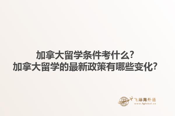 加拿大留學(xué)條件考什么？加拿大留學(xué)的最新政策有哪些變化？1.jpg