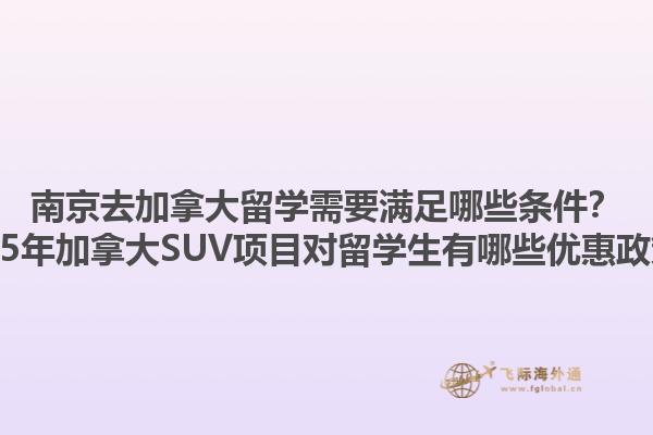 南京去加拿大留學需要滿足哪些條件？2025年加拿大SUV項目對留學生有哪些優(yōu)惠政策？1.jpg