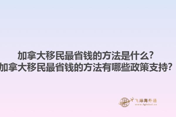 加拿大移民最省錢(qián)的方法是什么？加拿大移民最省錢(qián)的方法有哪些政策支持？1.jpg