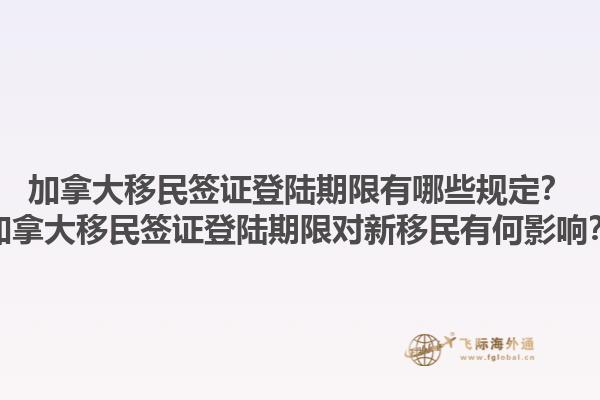 加拿大移民簽證登陸期限有哪些規(guī)定？加拿大移民簽證登陸期限對新移民有何影響？1.jpg