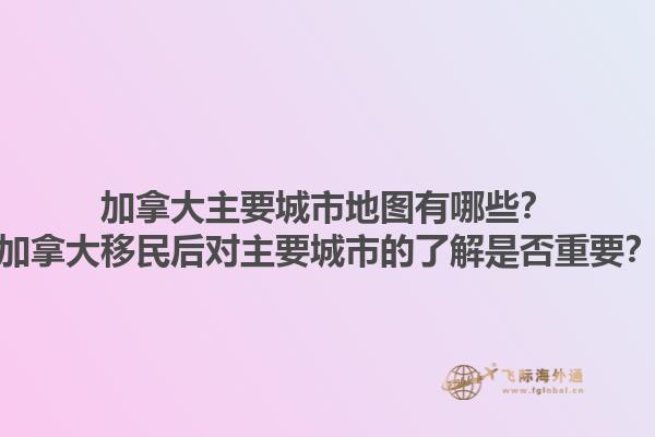 加拿大主要城市地圖有哪些？加拿大移民后對主要城市的了解是否重要？1.jpg