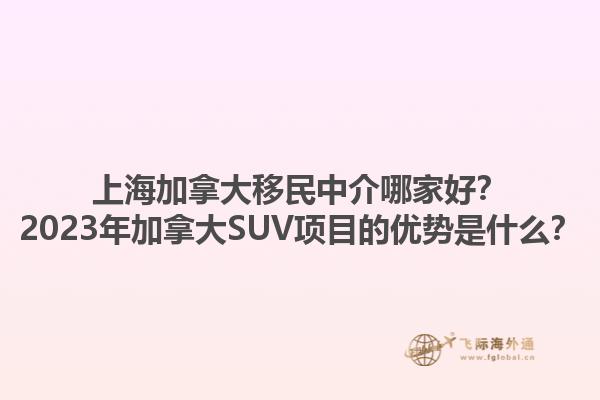 上海加拿大移民中介哪家好？2023年加拿大SUV項目的優(yōu)勢是什么？1.jpg