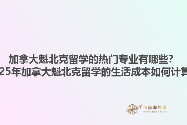 加拿大魁北克留學(xué)的熱門專業(yè)有哪些？2025年加拿大魁北克留學(xué)的生活成本如何計算？1.jpg