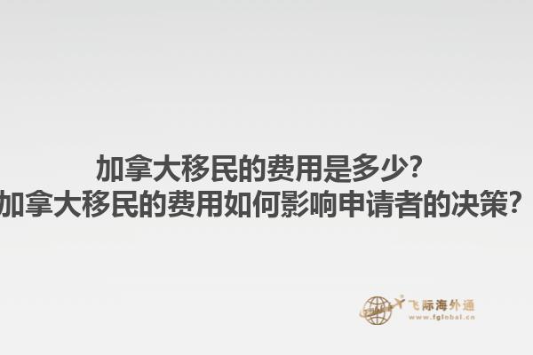 加拿大移民的費(fèi)用是多少？加拿大移民的費(fèi)用如何影響申請(qǐng)者的決策？1.jpg