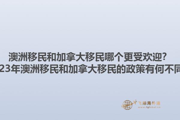 澳洲移民和加拿大移民哪個(gè)更受歡迎？2023年澳洲移民和加拿大移民的政策有何不同？1.jpg