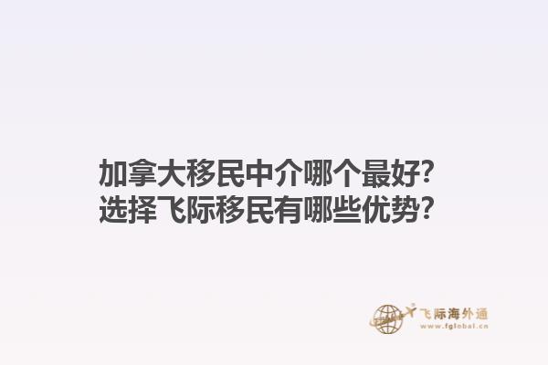 加拿大移民中介哪個(gè)最好？選擇飛際移民有哪些優(yōu)勢(shì)？1.jpg