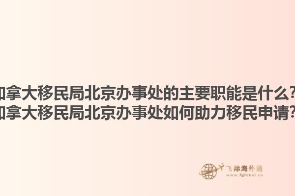 加拿大移民局北京辦事處的主要職能是什么？加拿大移民局北京辦事處如何助力移民申請？1.jpg